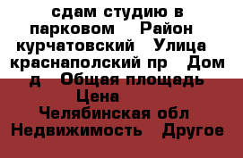 сдам студию в парковом. › Район ­ курчатовский › Улица ­ краснаполский пр › Дом ­ 1д › Общая площадь ­ 24 › Цена ­ 8 000 - Челябинская обл. Недвижимость » Другое   
